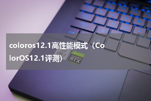 coloros12.1高性能模式（ColorOS12.1评测）