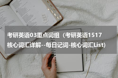 考研英语03重点词组（考研英语1517核心词汇详解--每日记词-核心词汇List）