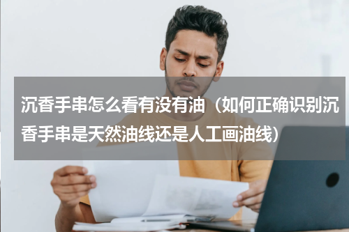 沉香手串怎么看有没有油（如何正确识别沉香手串是天然油线还是人工画油线）