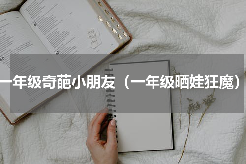 一年级奇葩小朋友（一年级晒娃狂魔）