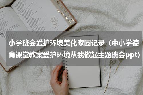小学班会爱护环境美化家园记录（中小学德育课堂教案爱护环境从我做起主题班会ppt）