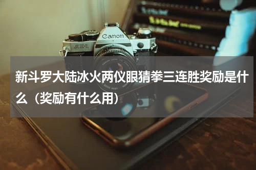 新斗罗大陆冰火两仪眼猜拳三连胜奖励是什么（奖励有什么用）
