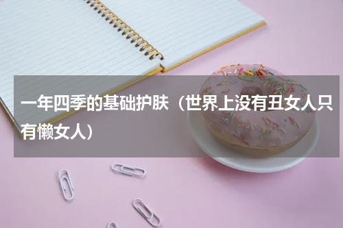 一年四季的基础护肤（世界上没有丑女人只有懒女人）