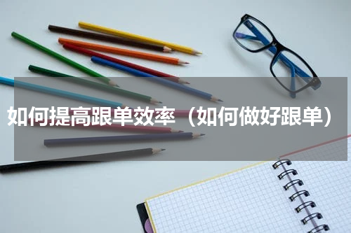 如何提高跟单效率（如何做好跟单）