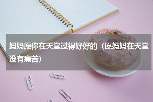 妈妈愿你在天堂过得好好的（愿妈妈在天堂没有痛苦）
