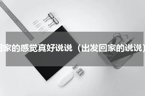 回家的感觉真好说说（出发回家的说说）