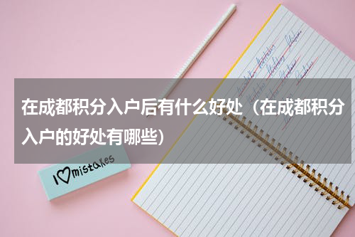 在成都积分入户后有什么好处（在成都积分入户的好处有哪些）