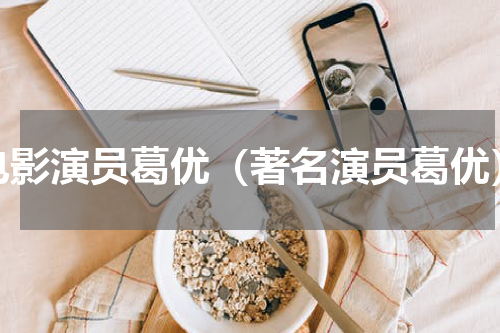 电影演员葛优（著名演员葛优）
