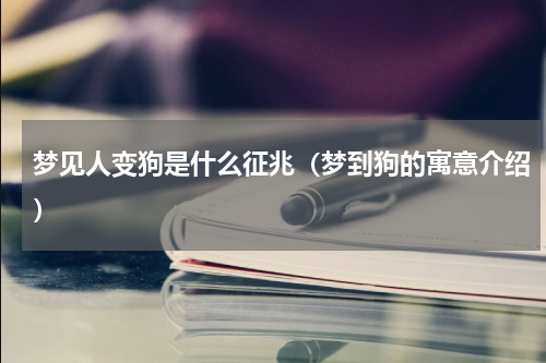 梦见人变狗是什么征兆（梦到狗的寓意介绍）