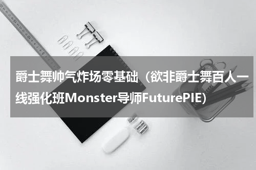 爵士舞帅气炸场零基础（欲非爵士舞百人一线强化班Monster导师FuturePIE）