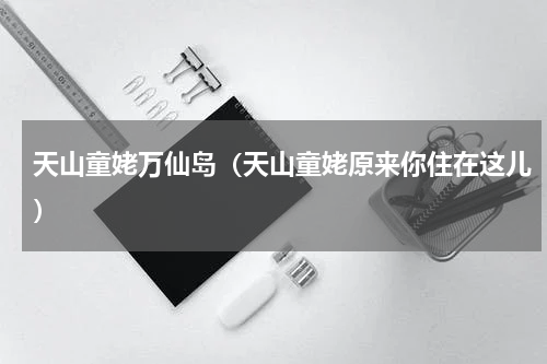 天山童姥万仙岛（天山童姥原来你住在这儿）