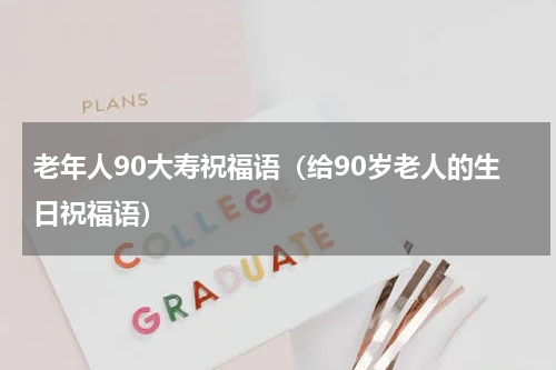 老年人90大寿祝福语（给90岁老人的生日祝福语）