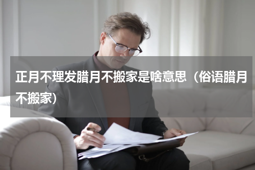 正月不理发腊月不搬家是啥意思（俗语腊月不搬家）
