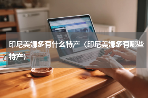 印尼美娜多有什么特产（印尼美娜多有哪些特产）