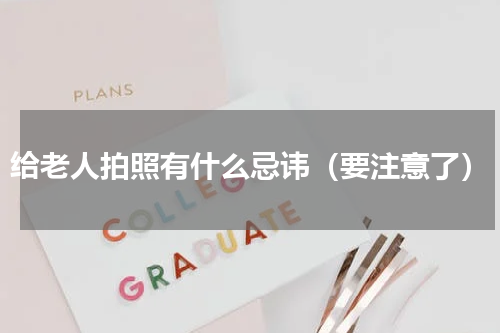 给老人拍照有什么忌讳（要注意了）