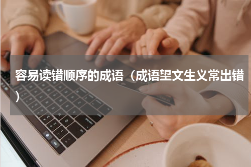 容易读错顺序的成语（成语望文生义常出错）