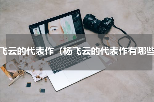 杨飞云的代表作（杨飞云的代表作有哪些）