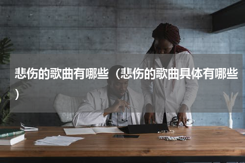 悲伤的歌曲有哪些（悲伤的歌曲具体有哪些）