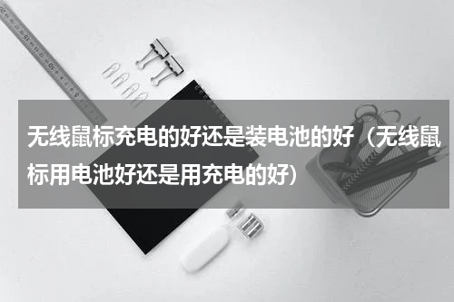 无线鼠标充电的好还是装电池的好（无线鼠标用电池好还是用充电的好）