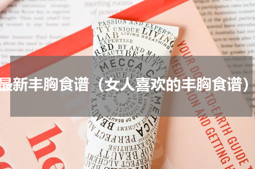 最新丰胸食谱（女人喜欢的丰胸食谱）