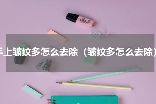 手上皱纹多怎么去除（皱纹多怎么去除）