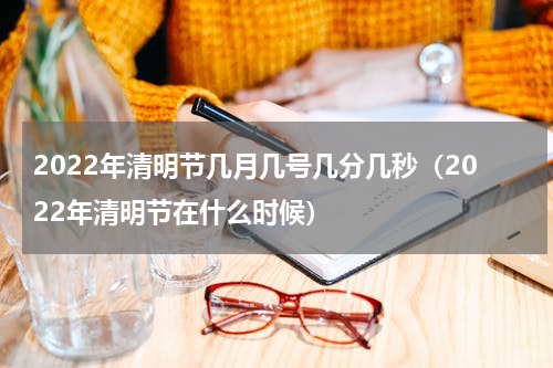 2022年清明节几月几号几分几秒（2022年清明节在什么时候）