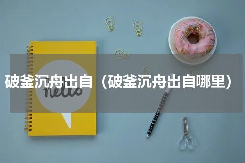 破釜沉舟出自（破釜沉舟出自哪里）