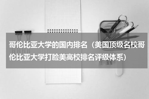哥伦比亚大学的国内排名（美国顶级名校哥伦比亚大学打脸美高校排名评级体系）