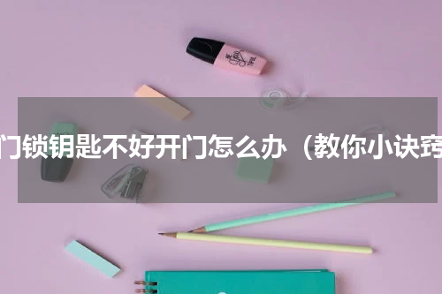 门门锁钥匙不好开门怎么办（教你小诀窍）