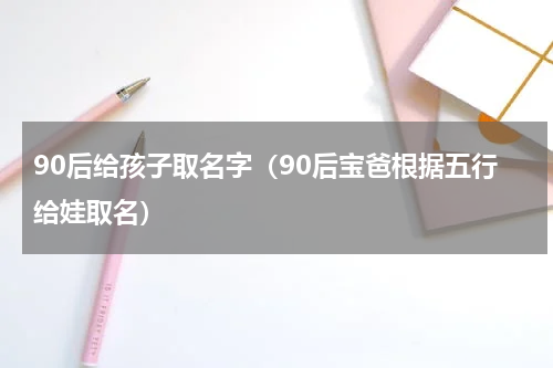 90后给孩子取名字（90后宝爸根据五行给娃取名）
