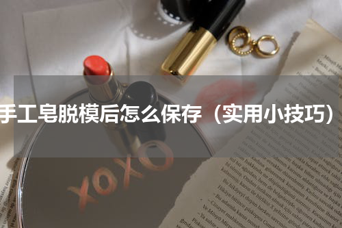 手工皂脱模后怎么保存（实用小技巧）