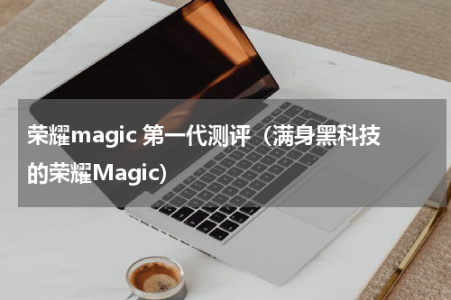 荣耀magic 第一代测评（满身黑科技的荣耀Magic）