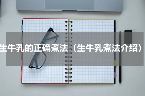 生牛乳的正确煮法（生牛乳煮法介绍）
