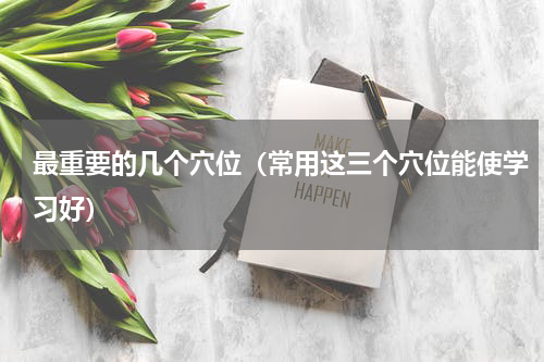 最重要的几个穴位（常用这三个穴位能使学习好）