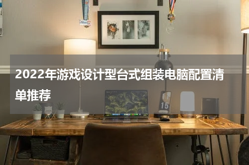 2022年游戏设计型台式组装电脑配置清单推荐
