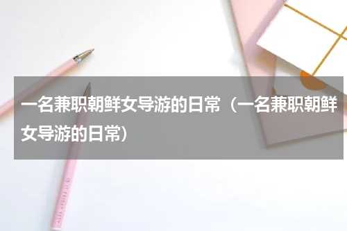 一名兼职朝鲜女导游的日常（一名兼职朝鲜女导游的日常）