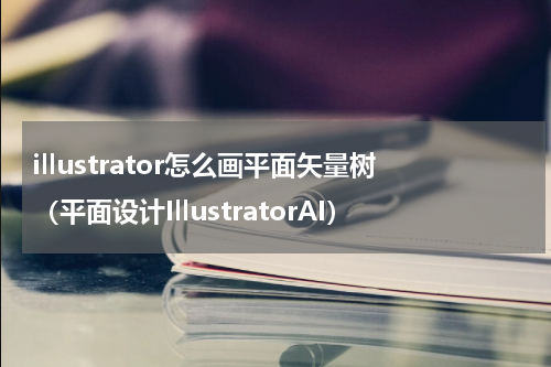 illustrator怎么画平面矢量树（平面设计IllustratorAI）