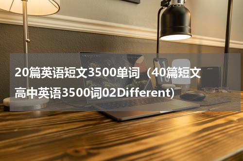 20篇英语短文3500单词（40篇短文高中英语3500词02Different）