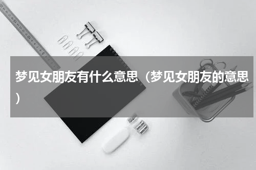 梦见女朋友有什么意思（梦见女朋友的意思）