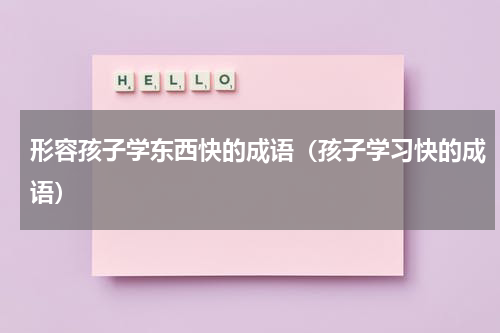 形容孩子学东西快的成语（孩子学习快的成语）