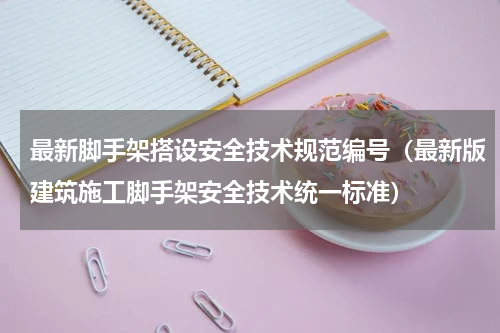 最新脚手架搭设安全技术规范编号（最新版建筑施工脚手架安全技术统一标准）