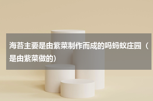 海苔主要是由紫菜制作而成的吗蚂蚁庄园（是由紫菜做的）