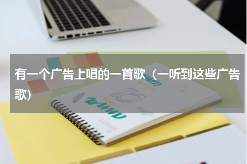 有一个广告上唱的一首歌（一听到这些广告歌）