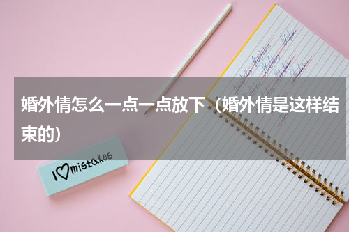 婚外情怎么一点一点放下（婚外情是这样结束的）