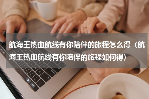 航海王热血航线有你陪伴的旅程怎么得（航海王热血航线有你陪伴的旅程如何得）