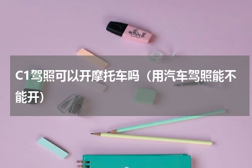 C1驾照可以开摩托车吗（用汽车驾照能不能开）