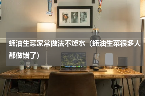 蚝油生菜家常做法不焯水（蚝油生菜很多人都做错了）