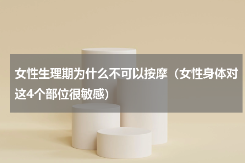 女性生理期为什么不可以按摩（女性身体对这4个部位很敏感）