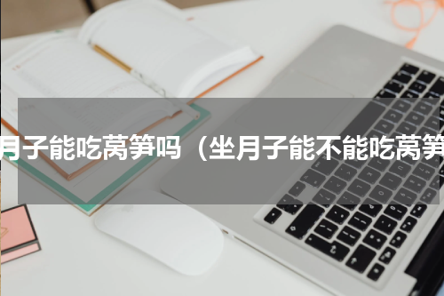坐月子能吃莴笋吗（坐月子能不能吃莴笋）
