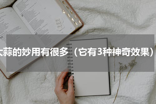 大蒜的妙用有很多（它有3种神奇效果）